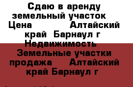 Сдаю в аренду земельный участок. › Цена ­ 1 000 - Алтайский край, Барнаул г. Недвижимость » Земельные участки продажа   . Алтайский край,Барнаул г.